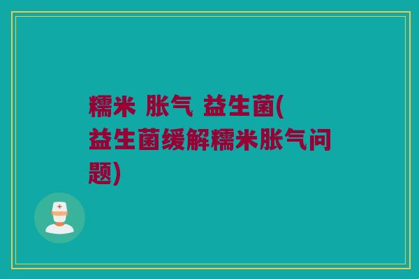糯米 胀气 益生菌(益生菌缓解糯米胀气问题)