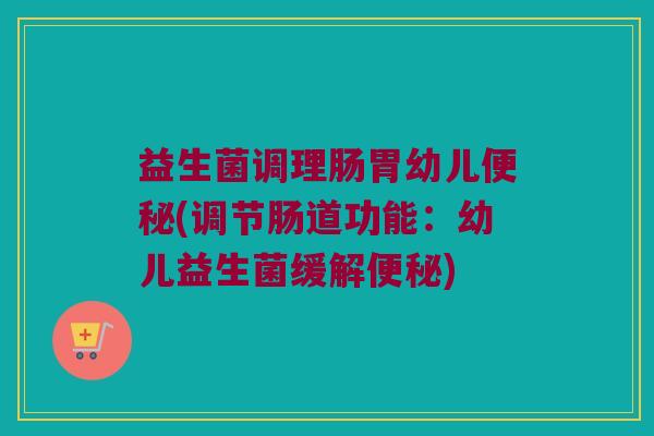 益生菌调理肠胃幼儿便秘(调节肠道功能：幼儿益生菌缓解便秘)