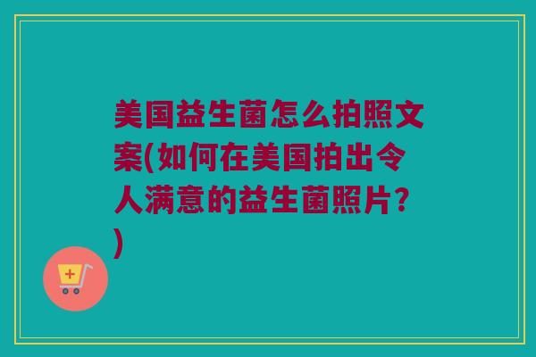 美国益生菌怎么拍照文案(如何在美国拍出令人满意的益生菌照片？)