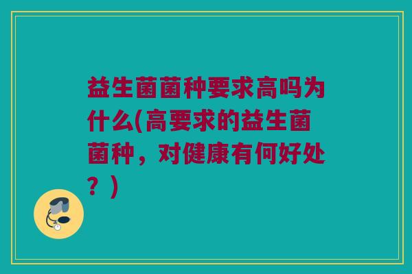 益生菌菌种要求高吗为什么(高要求的益生菌菌种，对健康有何好处？)