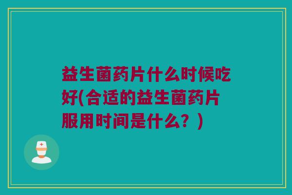 益生菌药片什么时候吃好(合适的益生菌药片服用时间是什么？)