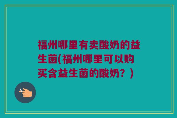 福州哪里有卖酸奶的益生菌(福州哪里可以购买含益生菌的酸奶？)