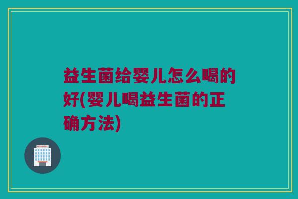 益生菌给婴儿怎么喝的好(婴儿喝益生菌的正确方法)