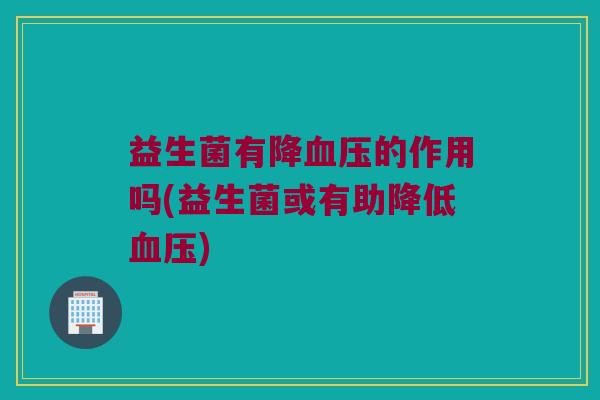 益生菌有降血压的作用吗(益生菌或有助降低血压)