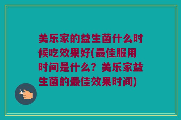 美乐家的益生菌什么时候吃效果好(最佳服用时间是什么？美乐家益生菌的最佳效果时间)