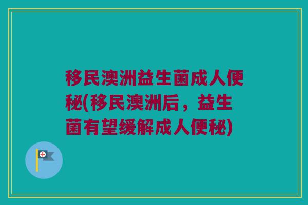 移民澳洲益生菌成人便秘(移民澳洲后，益生菌有望缓解成人便秘)