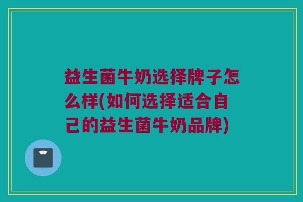 益生菌牛奶选择牌子怎么样(如何选择适合自己的益生菌牛奶品牌)