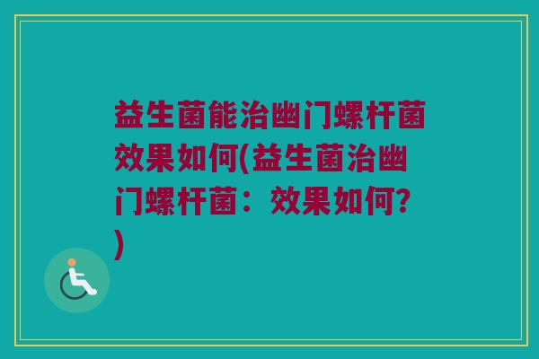 益生菌能治幽门螺杆菌效果如何(益生菌治幽门螺杆菌：效果如何？)