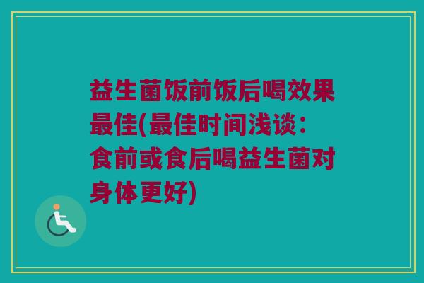 益生菌饭前饭后喝效果最佳(最佳时间浅谈：食前或食后喝益生菌对身体更好)