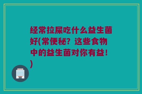 经常拉屎吃什么益生菌好(常便秘？这些食物中的益生菌对你有益！)