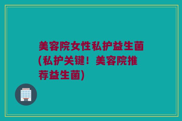 美容院女性私护益生菌(私护关键！美容院推荐益生菌)