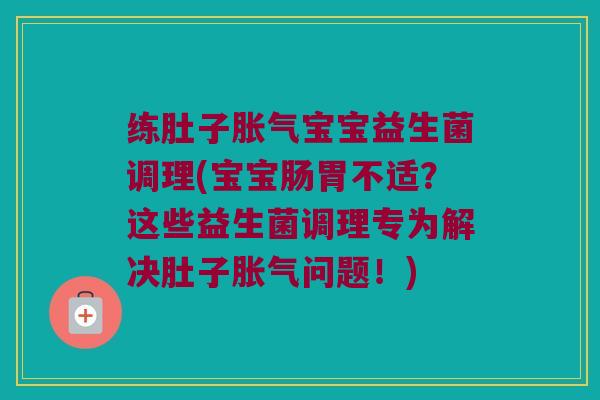 练肚子胀气宝宝益生菌调理(宝宝肠胃不适？这些益生菌调理专为解决肚子胀气问题！)