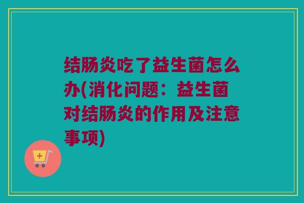 结肠炎吃了益生菌怎么办(消化问题：益生菌对结肠炎的作用及注意事项)