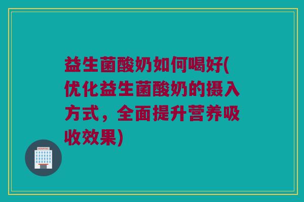 益生菌酸奶如何喝好(优化益生菌酸奶的摄入方式，全面提升营养吸收效果)