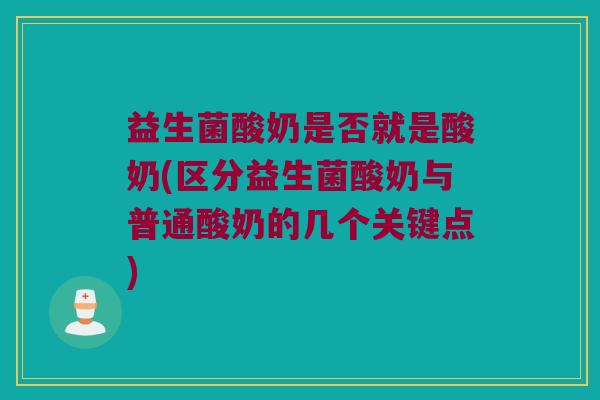 益生菌酸奶是否就是酸奶(区分益生菌酸奶与普通酸奶的几个关键点)