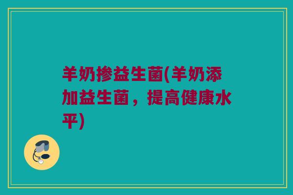 羊奶掺益生菌(羊奶添加益生菌，提高健康水平)