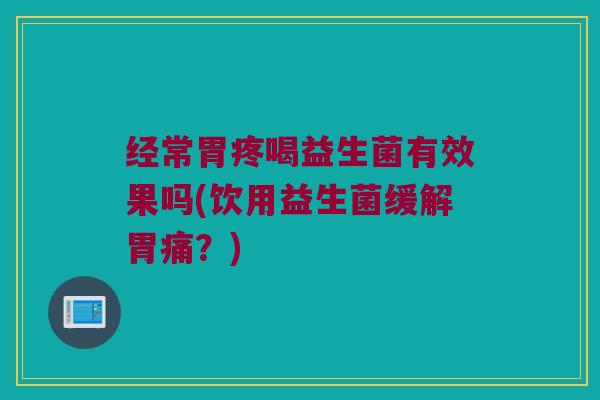 经常胃疼喝益生菌有效果吗(饮用益生菌缓解胃痛？)