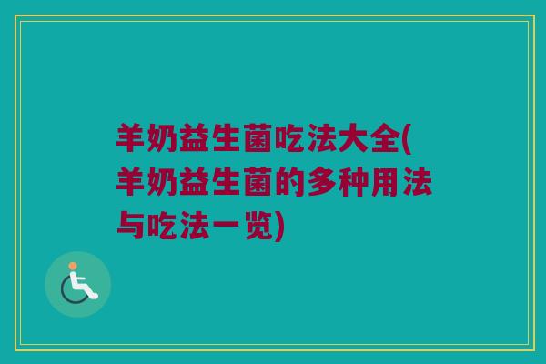 羊奶益生菌吃法大全(羊奶益生菌的多种用法与吃法一览)