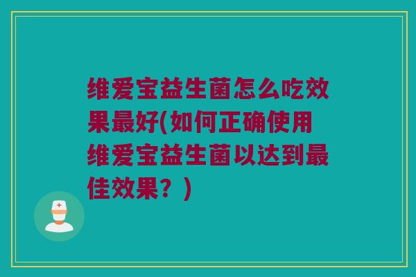 维爱宝益生菌怎么吃效果最好(如何正确使用维爱宝益生菌以达到最佳效果？)