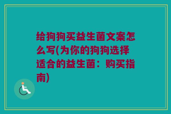 给狗狗买益生菌文案怎么写(为你的狗狗选择适合的益生菌：购买指南)