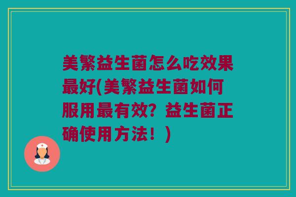 美繁益生菌怎么吃效果最好(美繁益生菌如何服用最有效？益生菌正确使用方法！)