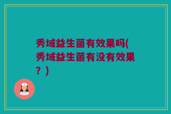 秀域益生菌有效果吗(秀域益生菌有没有效果？)