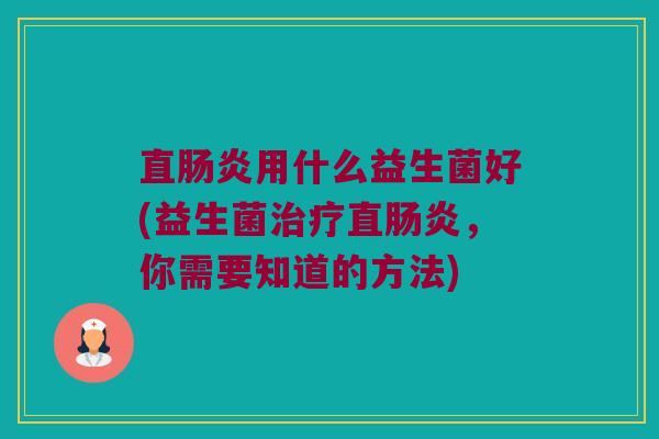 直肠炎用什么益生菌好(益生菌治疗直肠炎，你需要知道的方法)