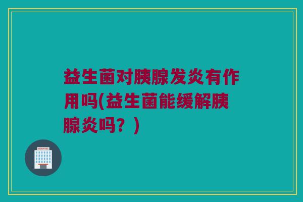 益生菌对胰腺发炎有作用吗(益生菌能缓解胰腺炎吗？)