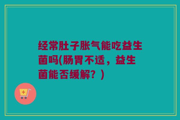 经常肚子胀气能吃益生菌吗(肠胃不适，益生菌能否缓解？)