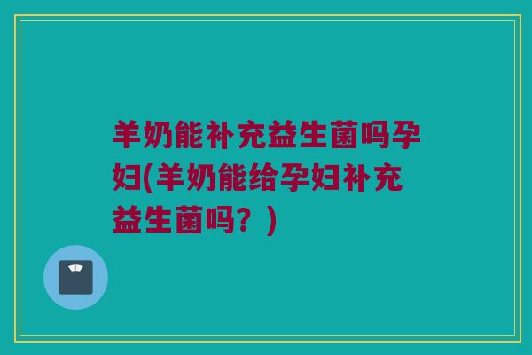 羊奶能补充益生菌吗孕妇(羊奶能给孕妇补充益生菌吗？)