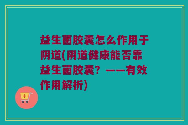 益生菌胶囊怎么作用于阴道(阴道健康能否靠益生菌胶囊？——有效作用解析)