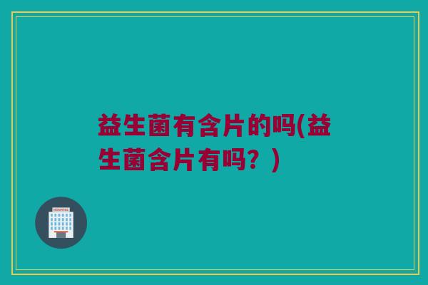 益生菌有含片的吗(益生菌含片有吗？)