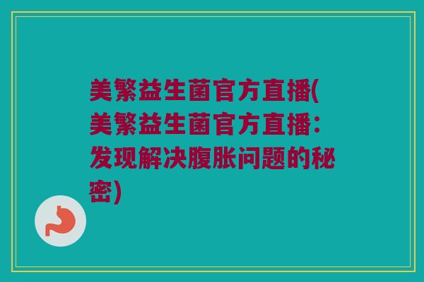 美繁益生菌官方直播(美繁益生菌官方直播：发现解决腹胀问题的秘密)