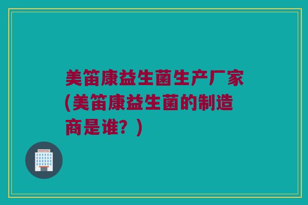 美笛康益生菌生产厂家(美笛康益生菌的制造商是谁？)
