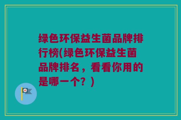绿色环保益生菌品牌排行榜(绿色环保益生菌品牌排名，看看你用的是哪一个？)