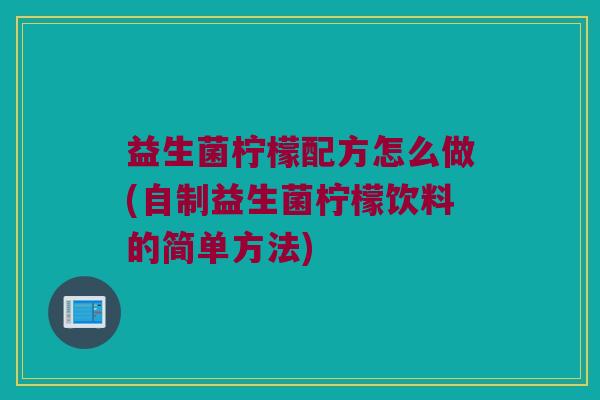 益生菌柠檬配方怎么做(自制益生菌柠檬饮料的简单方法) 益生菌柠檬配方怎么做(自制益生菌柠檬饮料的简单方法)