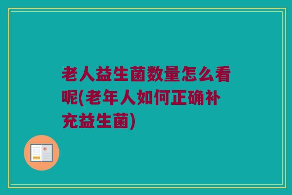 老人益生菌数量怎么看呢(老年人如何正确补充益生菌)