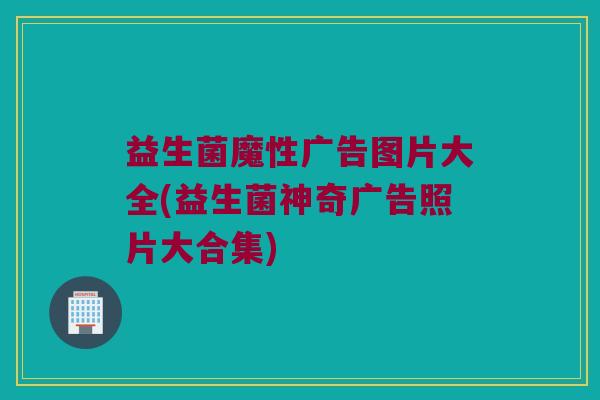益生菌魔性广告图片大全(益生菌神奇广告照片大合集)