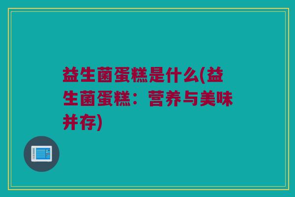 益生菌蛋糕是什么(益生菌蛋糕：营养与美味并存)