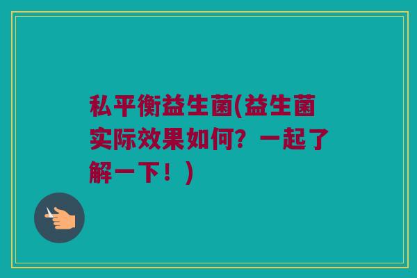 私平衡益生菌(益生菌实际效果如何？一起了解一下！)