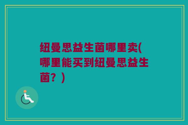 纽曼思益生菌哪里卖(哪里能买到纽曼思益生菌？)