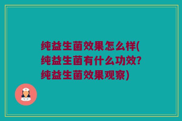 纯益生菌效果怎么样(纯益生菌有什么功效？纯益生菌效果观察)