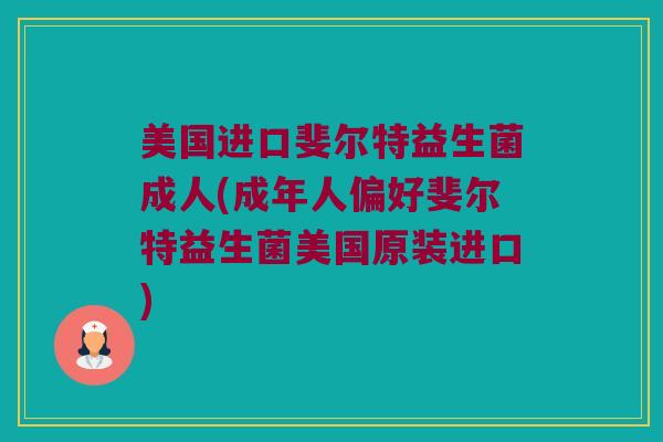 美国进口斐尔特益生菌成人(成年人偏好斐尔特益生菌美国原装进口)