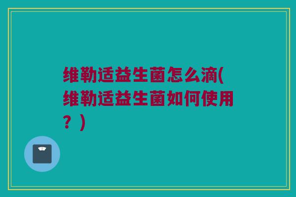 维勒适益生菌怎么滴(维勒适益生菌如何使用？)