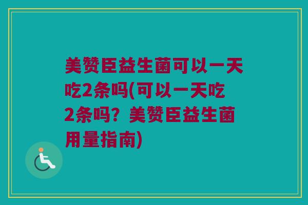 美赞臣益生菌可以一天吃2条吗(可以一天吃2条吗？美赞臣益生菌用量指南)