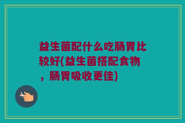 益生菌配什么吃肠胃比较好(益生菌搭配食物，肠胃吸收更佳)