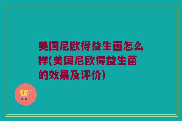 美国尼欧得益生菌怎么样(美国尼欧得益生菌的效果及评价)