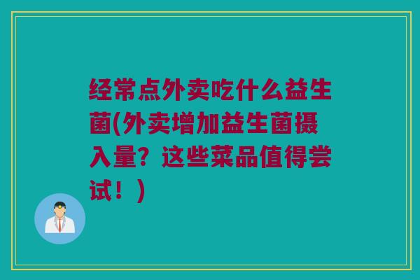 经常点外卖吃什么益生菌(外卖增加益生菌摄入量？这些菜品值得尝试！)