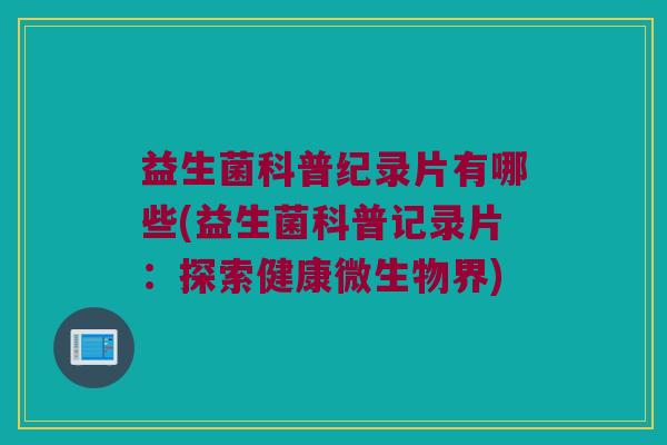 益生菌科普纪录片有哪些(益生菌科普记录片：探索健康微生物界)