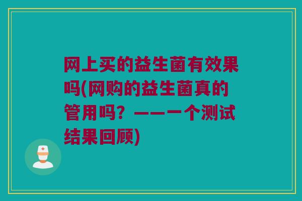 网上买的益生菌有效果吗(网购的益生菌真的管用吗？——一个测试结果回顾)